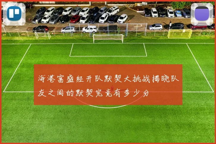 海港富盛经开队默契大挑战揭晓队友之间的默契究竟有多少分