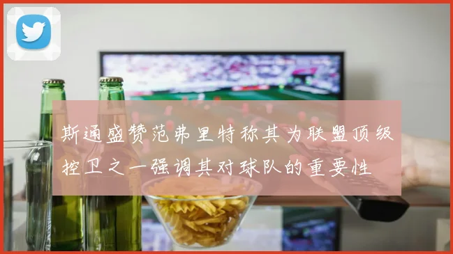 斯通盛赞范弗里特称其为联盟顶级控卫之一强调其对球队的重要性