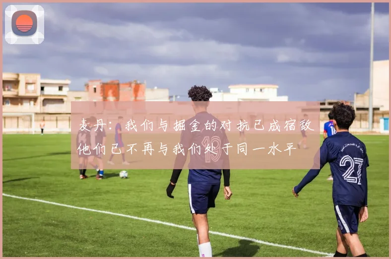 麦丹：我们与掘金的对抗已成宿敌他们已不再与我们处于同一水平