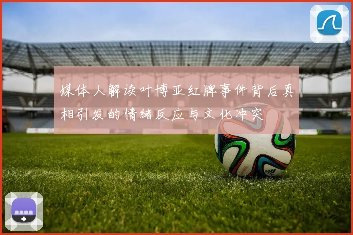媒体人解读叶博亚红牌事件背后真相引发的情绪反应与文化冲突