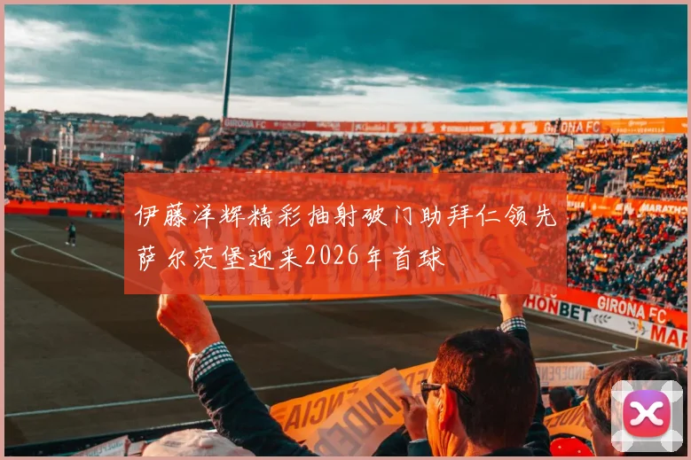 伊藤洋辉精彩抽射破门助拜仁领先萨尔茨堡迎来2026年首球