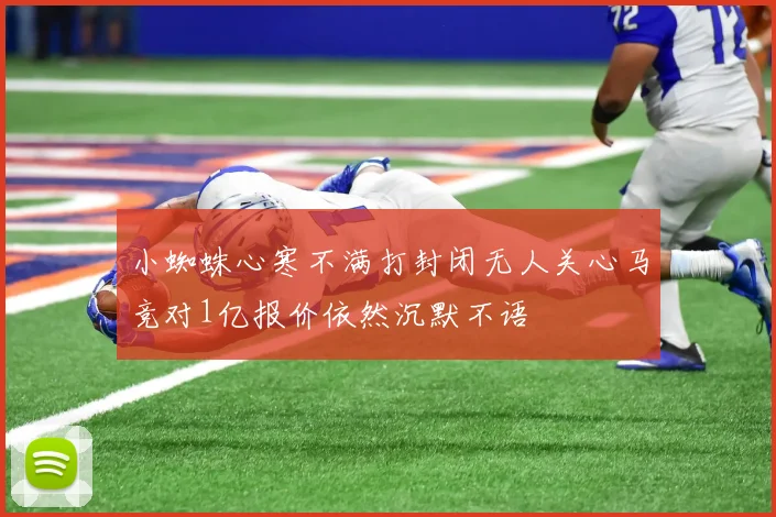 小蜘蛛心寒不满打封闭无人关心马竞对1亿报价依然沉默不语