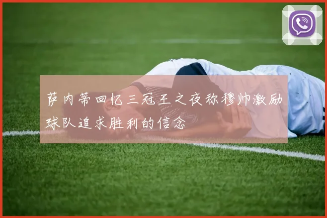 萨内蒂回忆三冠王之夜称穆帅激励球队追求胜利的信念