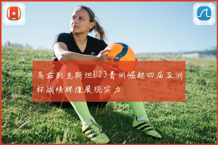 乌兹别克斯坦U23青训崛起四届亚洲杯战绩辉煌展现实力
