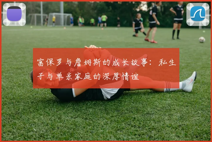 富保罗与詹姆斯的成长故事：私生子与单亲家庭的深厚情谊