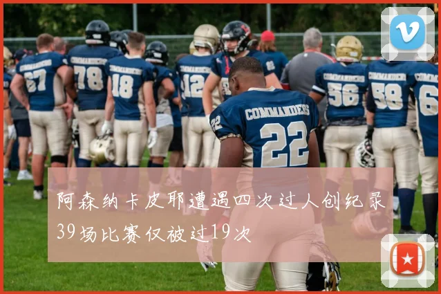阿森纳卡皮耶遭遇四次过人创纪录39场比赛仅被过19次