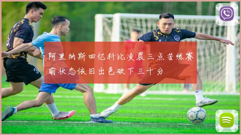 阿里纳斯回忆科比凌晨三点苦练赛前状态依旧出色砍下三十分