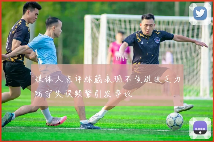 媒体人点评林葳表现不佳进攻乏力防守失误频繁引发争议