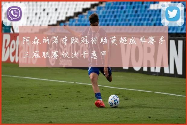 阿森纳若夺欧冠将助英超成单赛季三冠联赛仅次于意甲