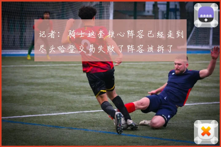 记者：骑士这套核心阵容已经走到尽头哈登交易失败了阵容该拆了