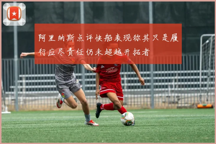 阿里纳斯点评快船表现称其只是履行应尽责任仍未超越开拓者