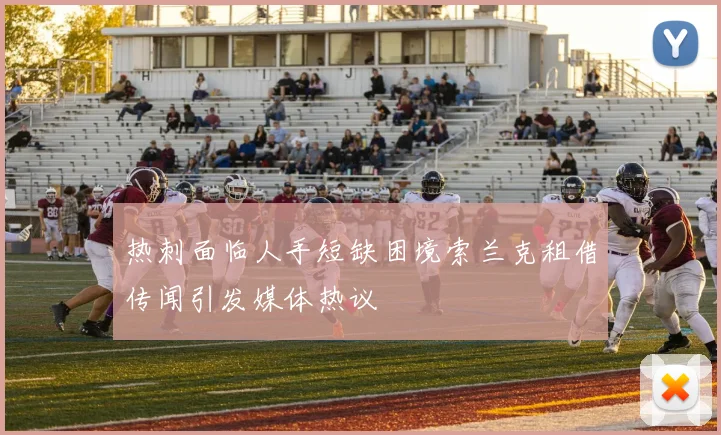 热刺面临人手短缺困境索兰克租借传闻引发媒体热议
