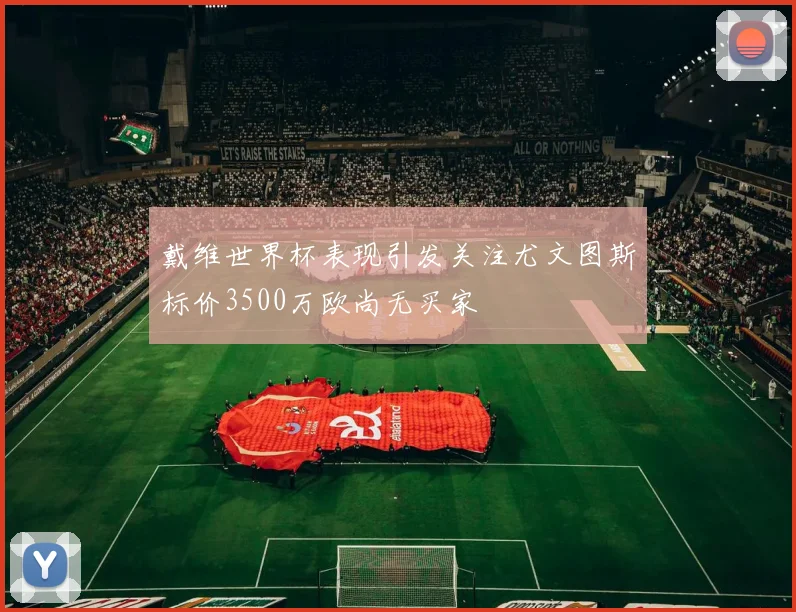 戴维世界杯表现引发关注尤文图斯标价3500万欧尚无买家