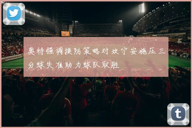 奥特强调换防策略对坎宁安施压三分球失准助力球队取胜