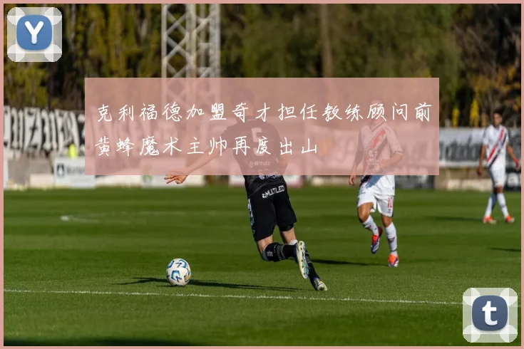 克利福德加盟奇才担任教练顾问前黄蜂魔术主帅再度出山
