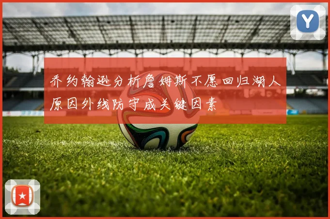 乔约翰逊分析詹姆斯不愿回归湖人原因外线防守成关键因素