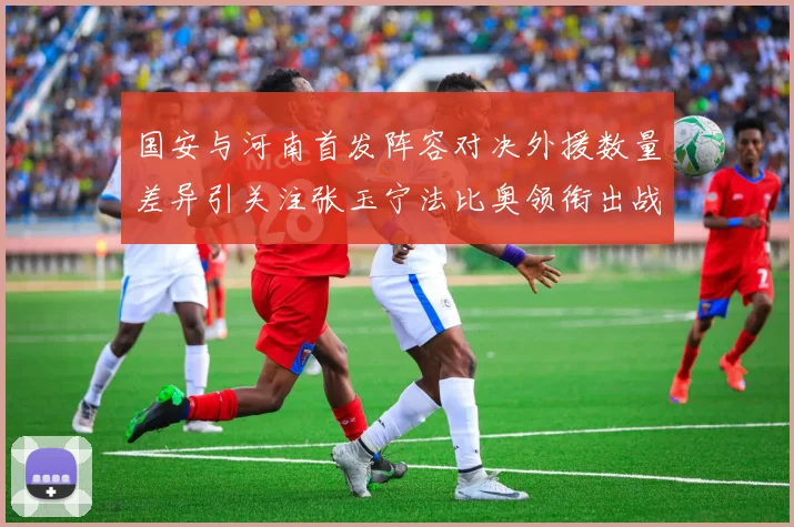 国安与河南首发阵容对决外援数量差异引关注张玉宁法比奥领衔出战