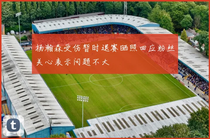 杨瀚森受伤暂时退赛晒照回应粉丝关心表示问题不大