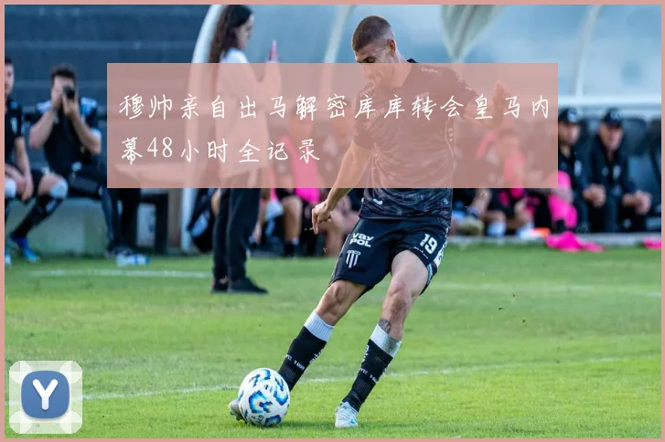 穆帅亲自出马解密库库转会皇马内幕48小时全记录