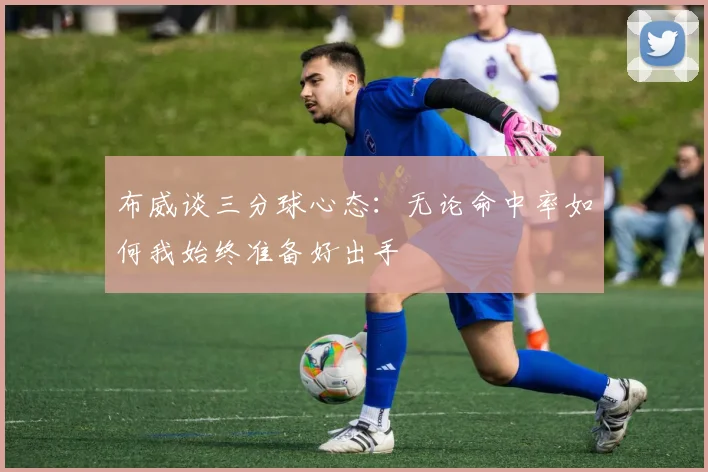 布威谈三分球心态：无论命中率如何我始终准备好出手