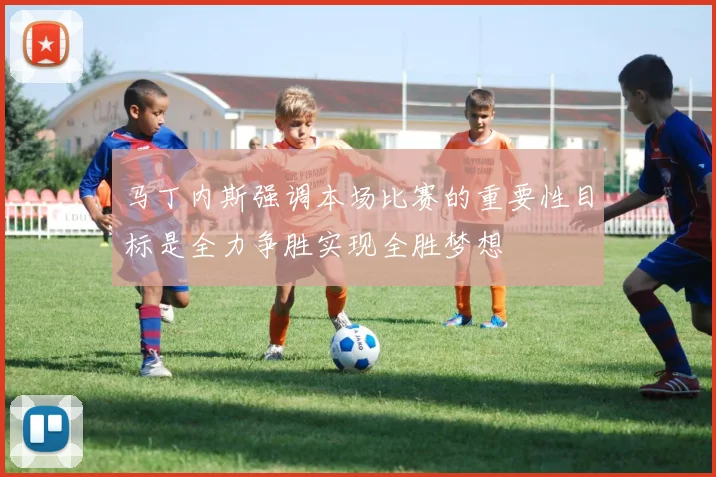 马丁内斯强调本场比赛的重要性目标是全力争胜实现全胜梦想