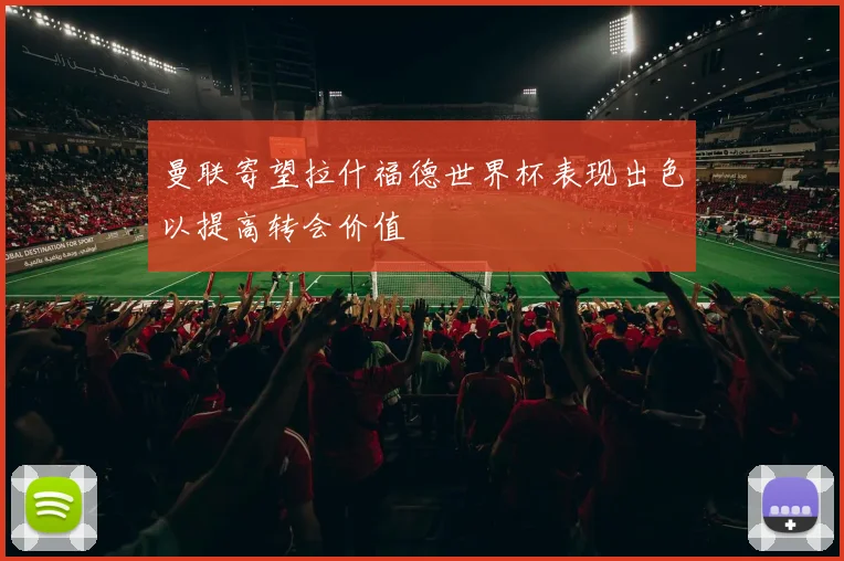 曼联寄望拉什福德世界杯表现出色以提高转会价值
