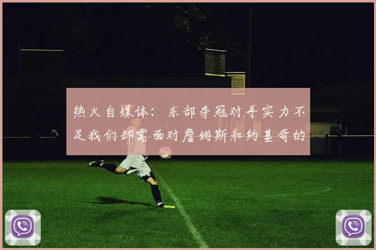 热火自媒体：东部夺冠对手实力不足我们却需面对詹姆斯和约基奇的挑战