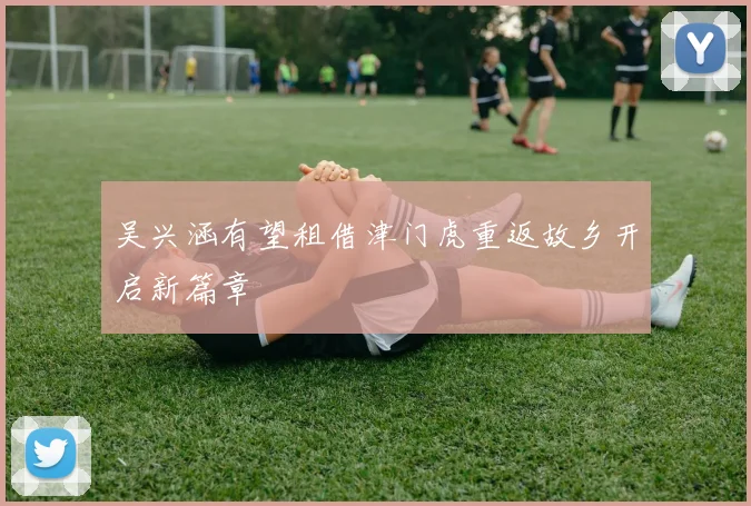 吴兴涵有望租借津门虎重返故乡开启新篇章