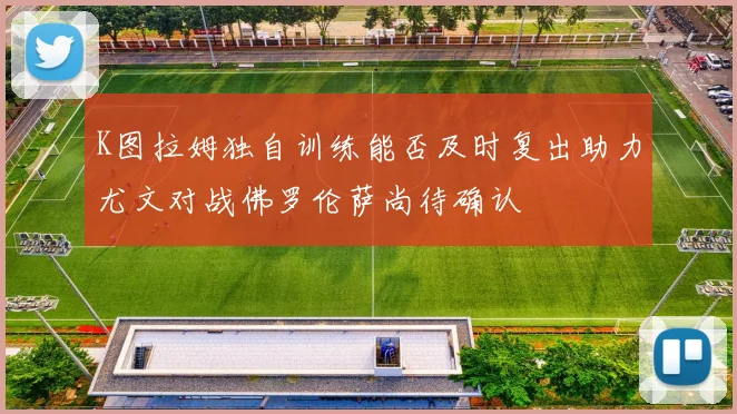 K图拉姆独自训练能否及时复出助力尤文对战佛罗伦萨尚待确认