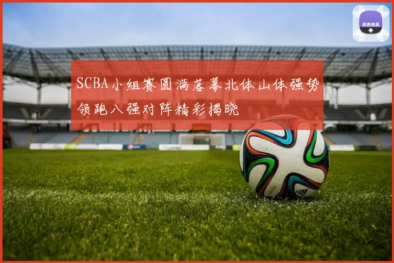 SCBA小组赛圆满落幕北体山体强势领跑八强对阵精彩揭晓