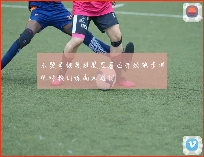 东契奇恢复进展显著已开始跑步训练对抗训练尚未进行