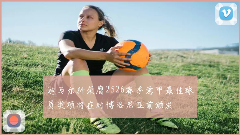 迪马尔科荣膺2526赛季意甲最佳球员奖项将在对博洛尼亚前颁发