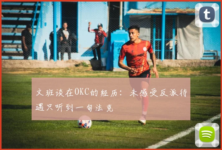 文班谈在OKC的经历：未感受反派待遇只听到一句法克