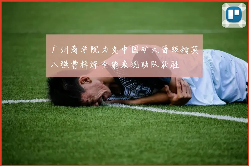 广州商学院力克中国矿大晋级精英八强曹梓烽全能表现助队获胜