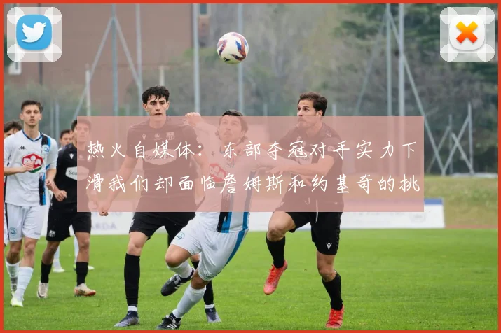 热火自媒体：东部夺冠对手实力下滑我们却面临詹姆斯和约基奇的挑战